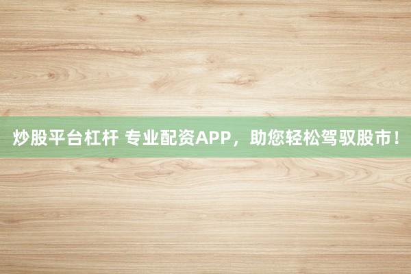 炒股平台杠杆 专业配资APP，助您轻松驾驭股市！