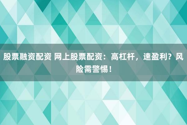 股票融资配资 网上股票配资：高杠杆，速盈利？风险需警惕！