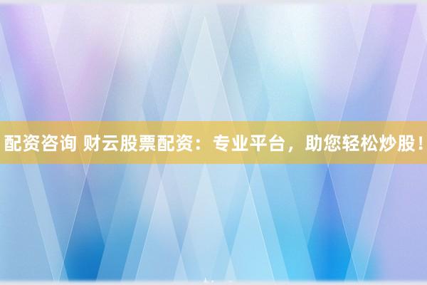 配资咨询 财云股票配资：专业平台，助您轻松炒股！