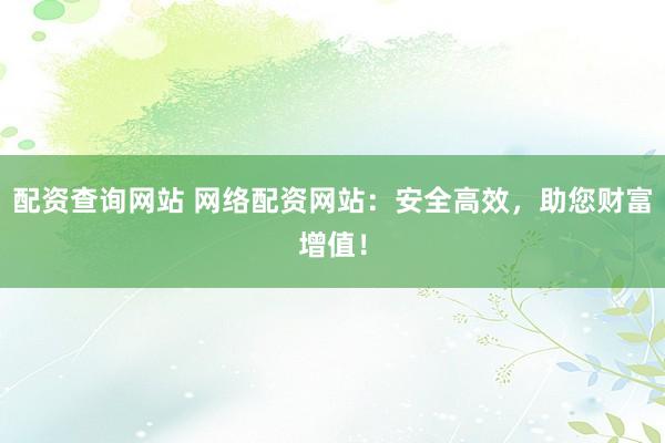 配资查询网站 网络配资网站：安全高效，助您财富增值！