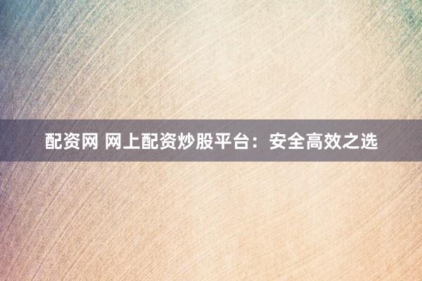 配资网 网上配资炒股平台：安全高效之选