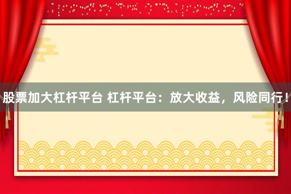 股票加大杠杆平台 杠杆平台：放大收益，风险同行！