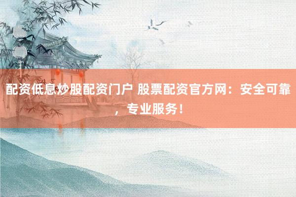 配资低息炒股配资门户 股票配资官方网：安全可靠，专业服务！