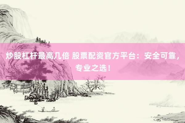 炒股杠杆最高几倍 股票配资官方平台：安全可靠，专业之选！