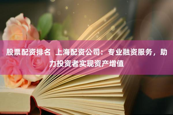 股票配资排名  上海配资公司：专业融资服务，助力投资者实现资产增值