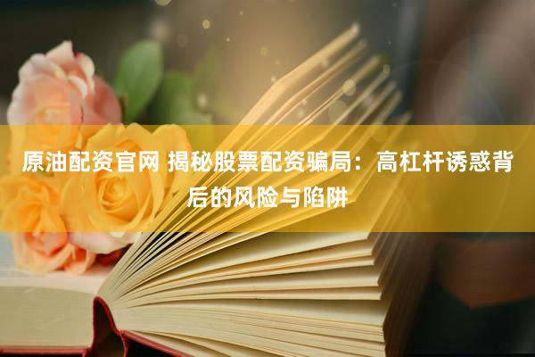 原油配资官网 揭秘股票配资骗局：高杠杆诱惑背后的风险与陷阱