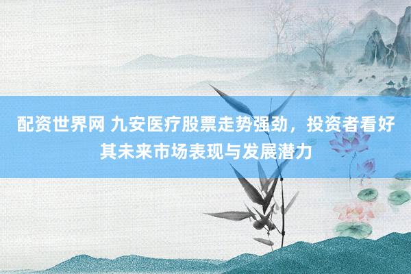 配资世界网 九安医疗股票走势强劲，投资者看好其未来市场表现与发展潜力