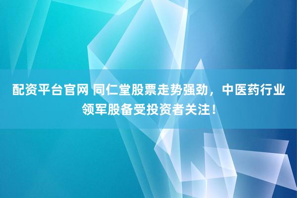 配资平台官网 同仁堂股票走势强劲，中医药行业领军股备受投资者关注！