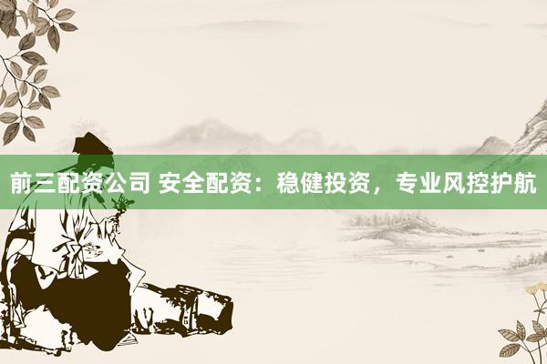 前三配资公司 安全配资：稳健投资，专业风控护航