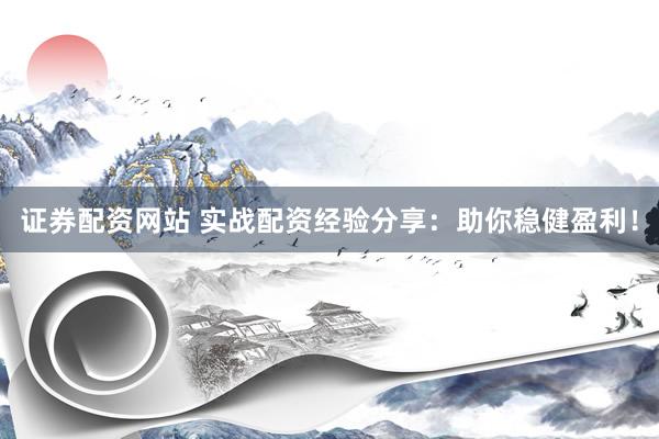 证券配资网站 实战配资经验分享：助你稳健盈利！