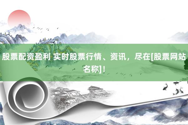 股票配资盈利 实时股票行情、资讯，尽在[股票网站名称]！