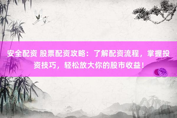 安全配资 股票配资攻略：了解配资流程，掌握投资技巧，轻松放大你的股市收益！