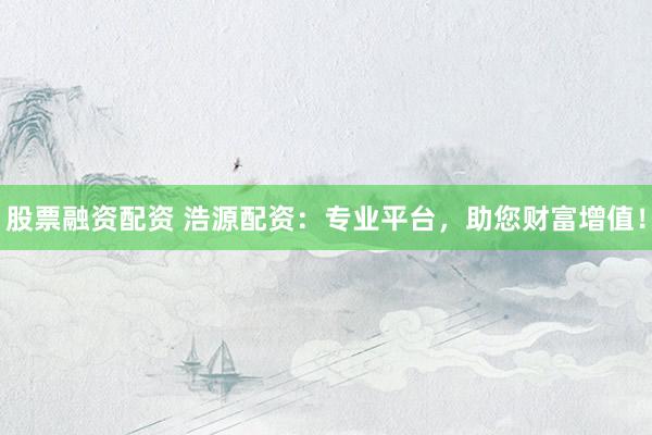 股票融资配资 浩源配资：专业平台，助您财富增值！