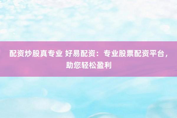 配资炒股真专业 好易配资：专业股票配资平台，助您轻松盈利