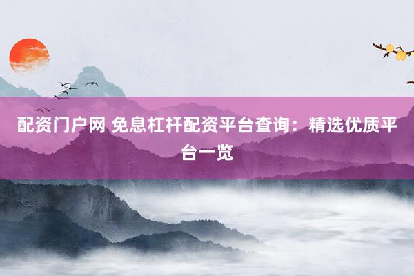 配资门户网 免息杠杆配资平台查询：精选优质平台一览