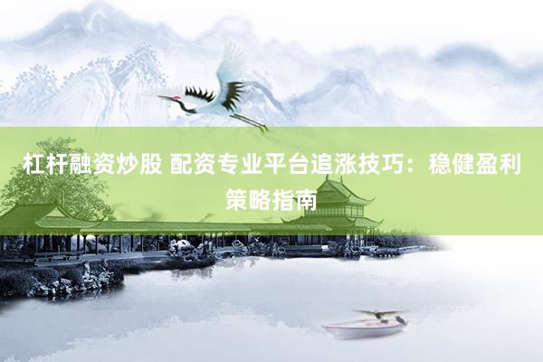 杠杆融资炒股 配资专业平台追涨技巧：稳健盈利策略指南