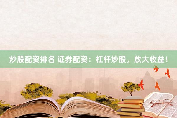 炒股配资排名 证券配资：杠杆炒股，放大收益！