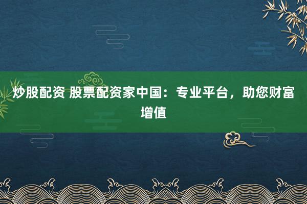 炒股配资 股票配资家中国：专业平台，助您财富增值
