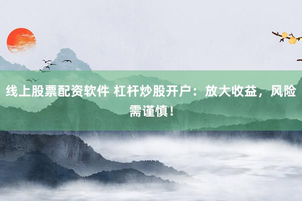 线上股票配资软件 杠杆炒股开户：放大收益，风险需谨慎！