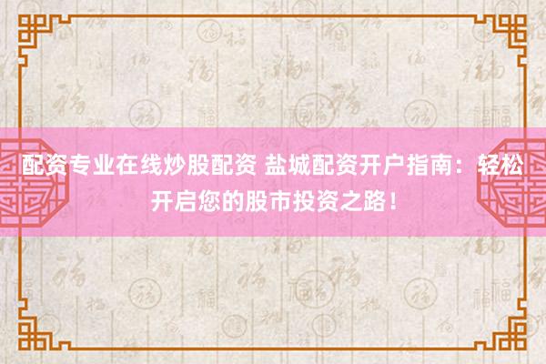 配资专业在线炒股配资 盐城配资开户指南：轻松开启您的股市投资之路！
