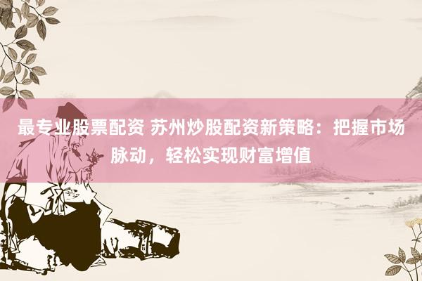 最专业股票配资 苏州炒股配资新策略：把握市场脉动，轻松实现财富增值
