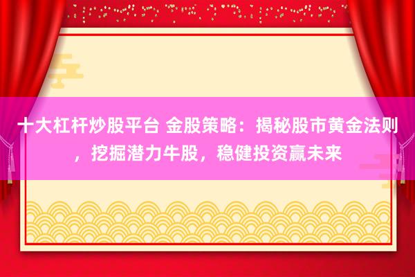 十大杠杆炒股平台 金股策略：揭秘股市黄金法则，挖掘潜力牛股，稳健投资赢未来