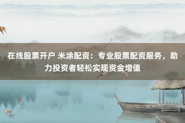 在线股票开户 米涂配资：专业股票配资服务，助力投资者轻松实现资金增值