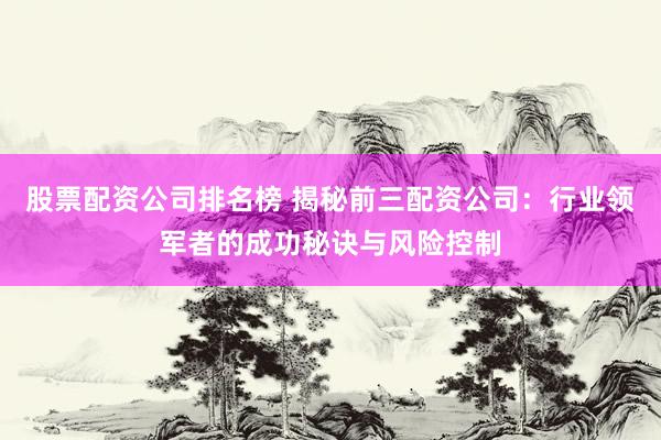 股票配资公司排名榜 揭秘前三配资公司：行业领军者的成功秘诀与风险控制