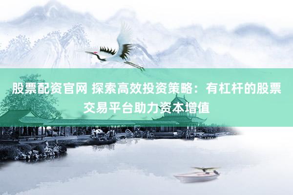 股票配资官网 探索高效投资策略：有杠杆的股票交易平台助力资本增值