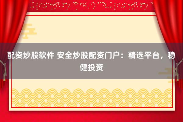 配资炒股软件 安全炒股配资门户：精选平台，稳健投资