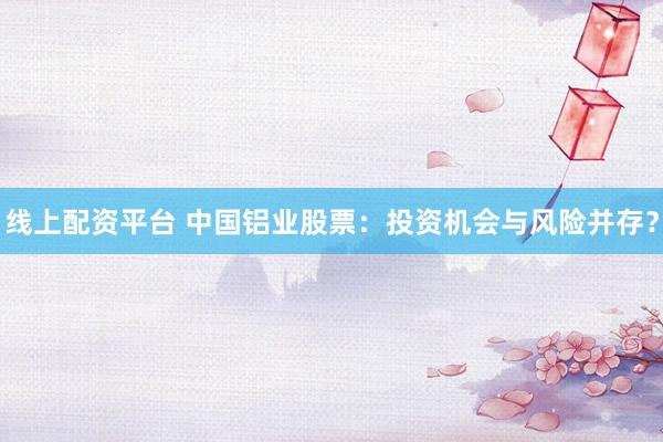 线上配资平台 中国铝业股票：投资机会与风险并存？