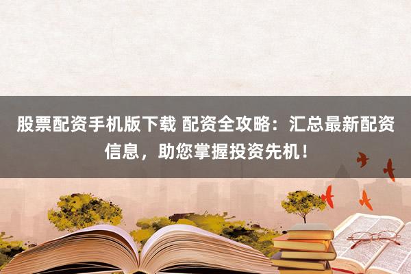 股票配资手机版下载 配资全攻略：汇总最新配资信息，助您掌握投资先机！