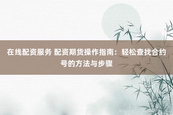 在线配资服务 配资期货操作指南：轻松查找合约号的方法与步骤