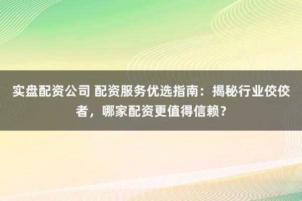 实盘配资公司 配资服务优选指南：揭秘行业佼佼者，哪家配资更值得信赖？