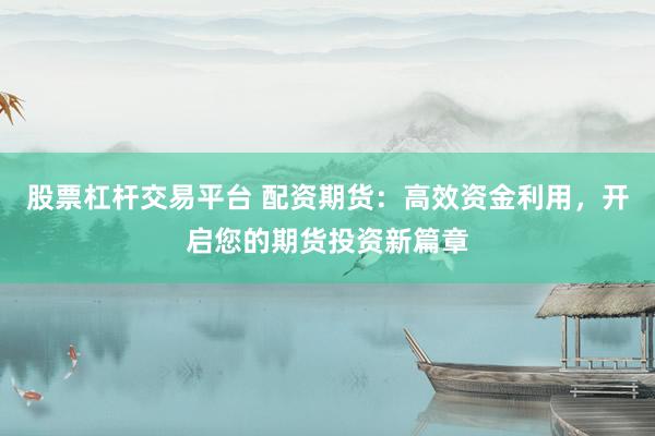 股票杠杆交易平台 配资期货：高效资金利用，开启您的期货投资新篇章
