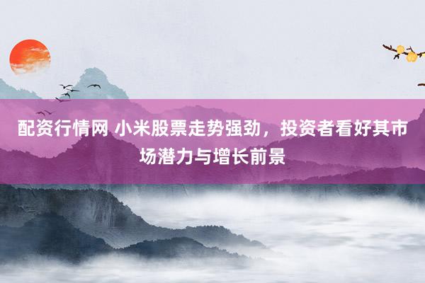 配资行情网 小米股票走势强劲，投资者看好其市场潜力与增长前景