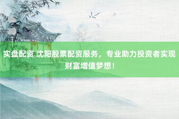 实盘配资 沈阳股票配资服务，专业助力投资者实现财富增值梦想！