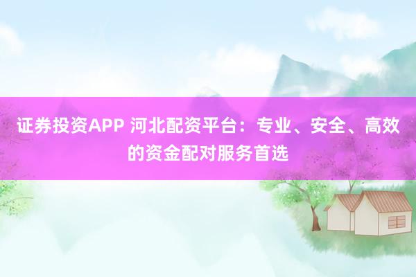 证券投资APP 河北配资平台：专业、安全、高效的资金配对服务首选