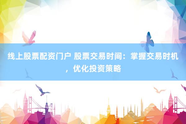 线上股票配资门户 股票交易时间：掌握交易时机，优化投资策略