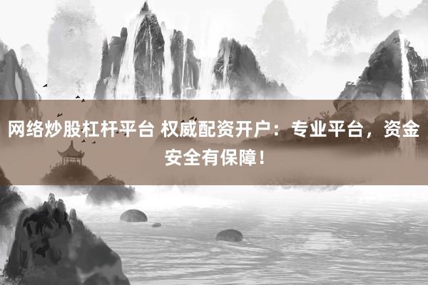 网络炒股杠杆平台 权威配资开户：专业平台，资金安全有保障！