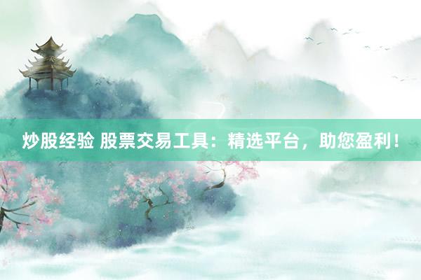 炒股经验 股票交易工具：精选平台，助您盈利！