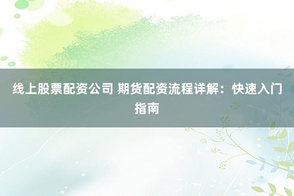 线上股票配资公司 期货配资流程详解：快速入门指南
