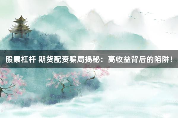 股票杠杆 期货配资骗局揭秘：高收益背后的陷阱！