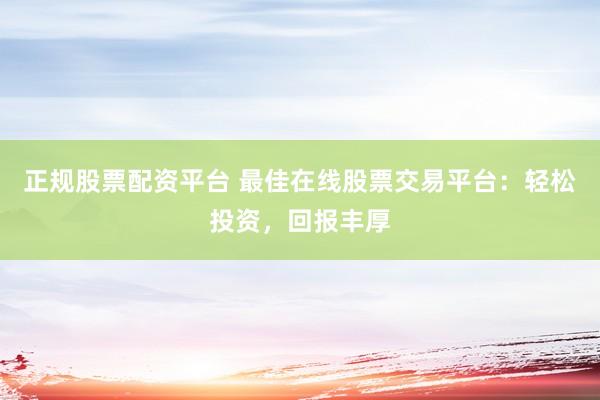 正规股票配资平台 最佳在线股票交易平台：轻松投资，回报丰厚