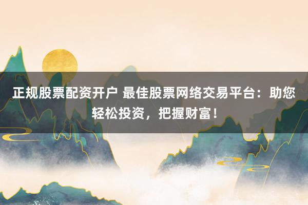 正规股票配资开户 最佳股票网络交易平台：助您轻松投资，把握财富！
