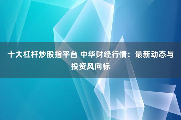 十大杠杆炒股指平台 中华财经行情：最新动态与投资风向标