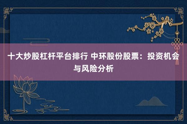 十大炒股杠杆平台排行 中环股份股票：投资机会与风险分析