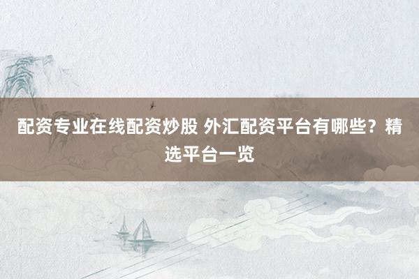 配资专业在线配资炒股 外汇配资平台有哪些？精选平台一览