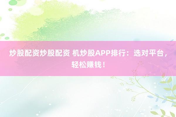 炒股配资炒股配资 机炒股APP排行：选对平台，轻松赚钱！