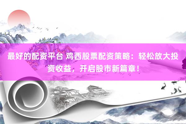 最好的配资平台 鸡西股票配资策略：轻松放大投资收益，开启股市新篇章！
